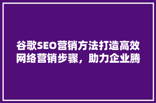 谷歌SEO营销方法打造高效网络营销步骤，助力企业腾飞