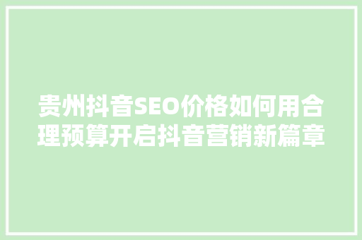贵州抖音SEO价格如何用合理预算开启抖音营销新篇章