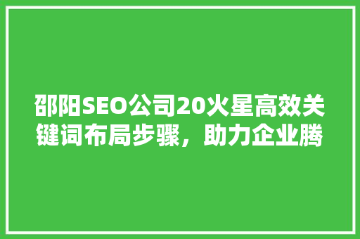 邵阳SEO公司20火星高效关键词布局步骤，助力企业腾飞