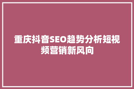 重庆抖音SEO趋势分析短视频营销新风向