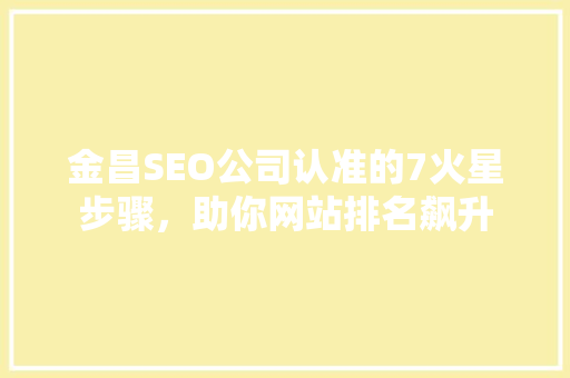 金昌SEO公司认准的7火星步骤，助你网站排名飙升