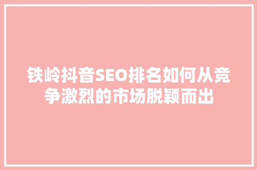 铁岭抖音SEO排名如何从竞争激烈的市场脱颖而出