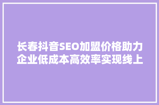 长春抖音SEO加盟价格助力企业低成本高效率实现线上增长