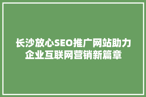 长沙放心SEO推广网站助力企业互联网营销新篇章