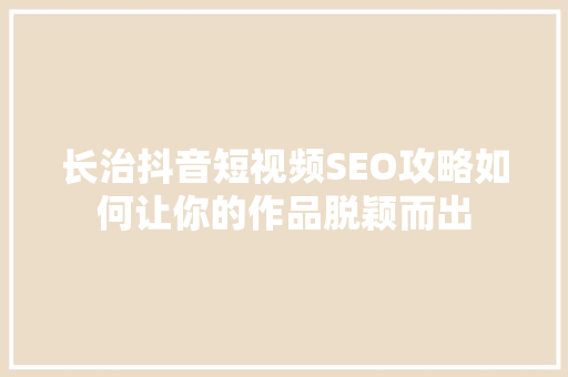 长治抖音短视频SEO攻略如何让你的作品脱颖而出
