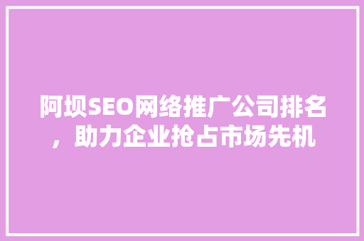 阿坝SEO网络推广公司排名，助力企业抢占市场先机