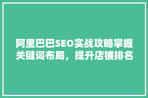 阿里巴巴SEO实战攻略掌握关键词布局，提升店铺排名