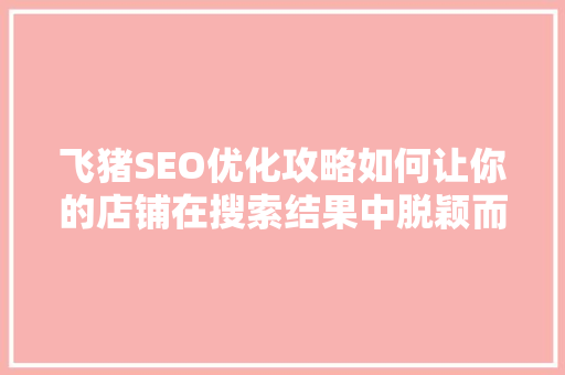 飞猪SEO优化攻略如何让你的店铺在搜索结果中脱颖而出