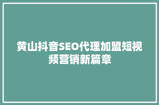 黄山抖音SEO代理加盟短视频营销新篇章
