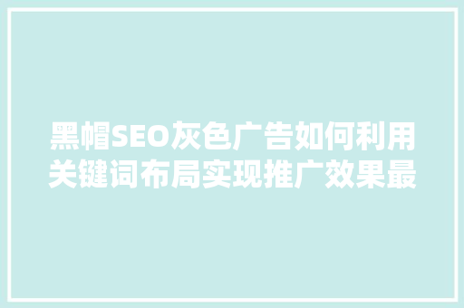 黑帽SEO灰色广告如何利用关键词布局实现推广效果最大化