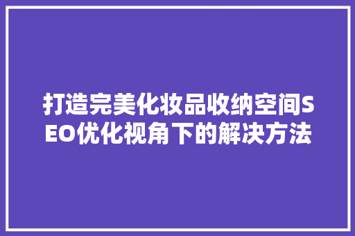 打造完美化妆品收纳空间SEO优化视角下的解决方法