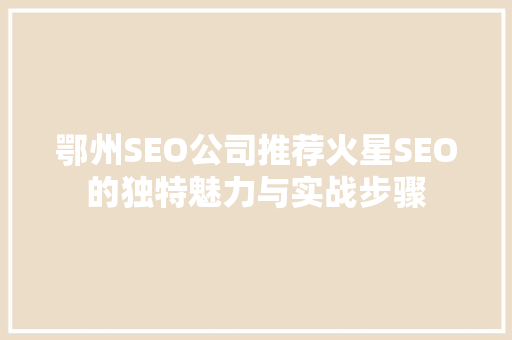 鄂州SEO公司推荐火星SEO的独特魅力与实战步骤