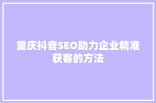 重庆抖音SEO助力企业精准获客的方法