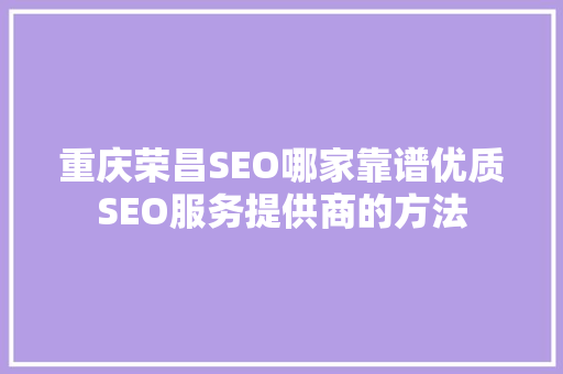 重庆荣昌SEO哪家靠谱优质SEO服务提供商的方法