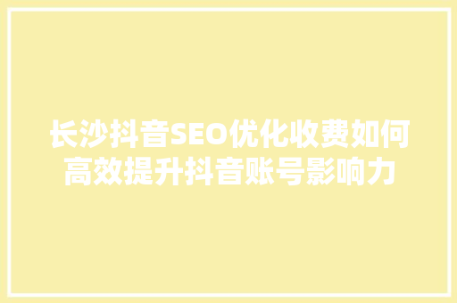 长沙抖音SEO优化收费如何高效提升抖音账号影响力