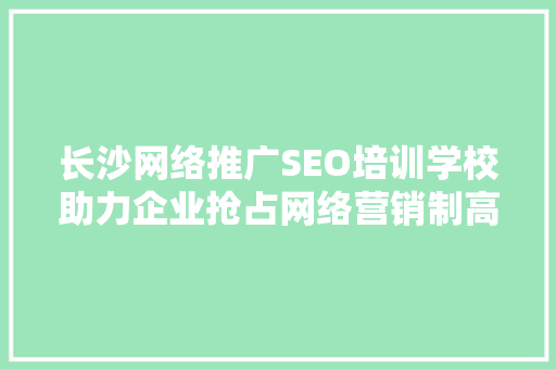 长沙网络推广SEO培训学校助力企业抢占网络营销制高点
