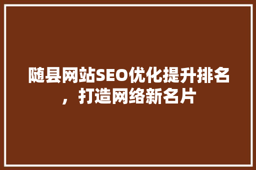 随县网站SEO优化提升排名，打造网络新名片