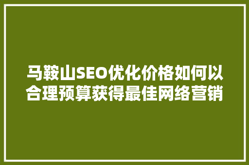 马鞍山SEO优化价格如何以合理预算获得最佳网络营销效果