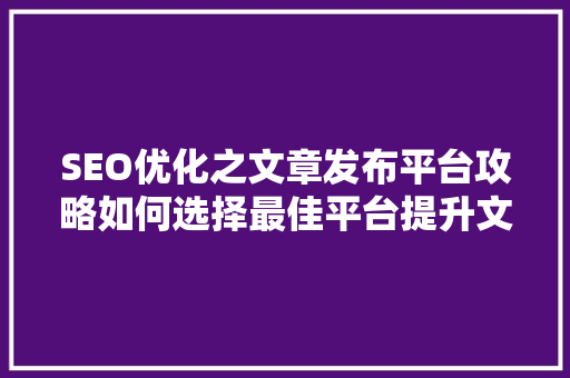 SEO优化之文章发布平台攻略如何选择最佳平台提升文章曝光度