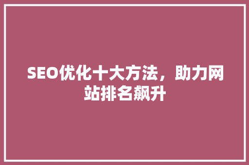 SEO优化十大方法，助力网站排名飙升