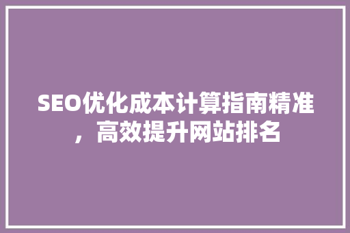 SEO优化成本计算指南精准，高效提升网站排名