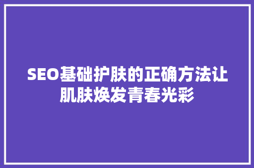 SEO基础护肤的正确方法让肌肤焕发青春光彩
