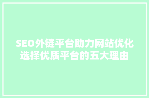 SEO外链平台助力网站优化选择优质平台的五大理由