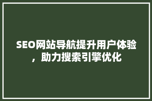 SEO网站导航提升用户体验，助力搜索引擎优化