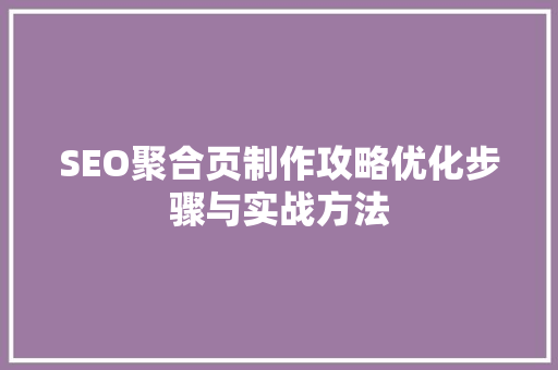 SEO聚合页制作攻略优化步骤与实战方法