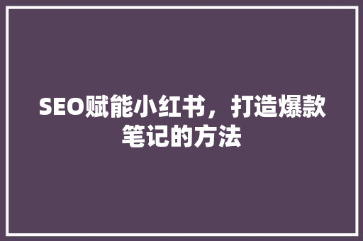 SEO赋能小红书，打造爆款笔记的方法