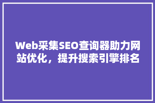 Web采集SEO查询器助力网站优化，提升搜索引擎排名
