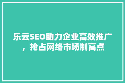 乐云SEO助力企业高效推广，抢占网络市场制高点
