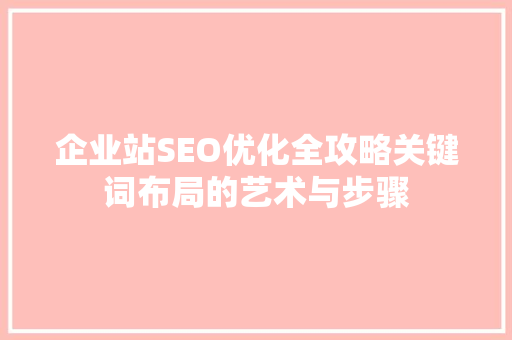 企业站SEO优化全攻略关键词布局的艺术与步骤