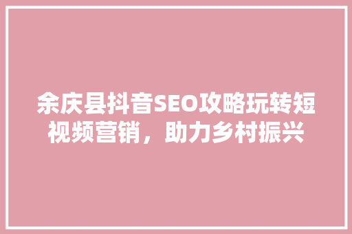 余庆县抖音SEO攻略玩转短视频营销，助力乡村振兴