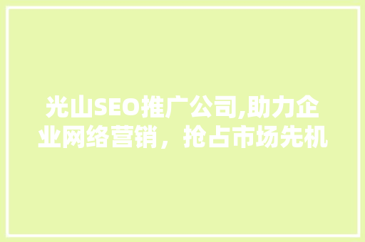 光山SEO推广公司,助力企业网络营销，抢占市场先机