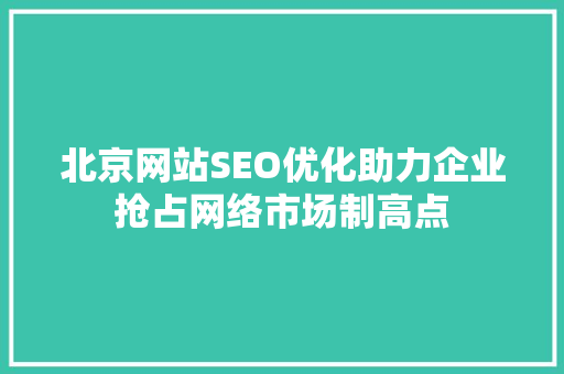 北京网站SEO优化助力企业抢占网络市场制高点