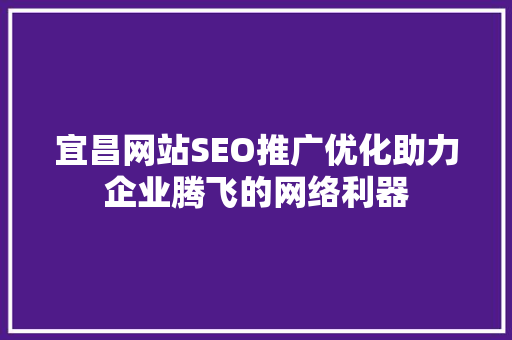 宜昌网站SEO推广优化助力企业腾飞的网络利器