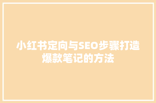小红书定向与SEO步骤打造爆款笔记的方法