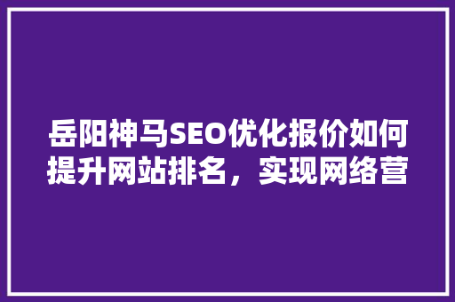 岳阳神马SEO优化报价如何提升网站排名，实现网络营销突破