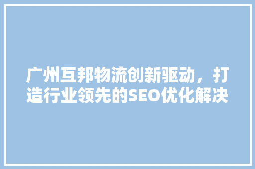 广州互邦物流创新驱动，打造行业领先的SEO优化解决方法