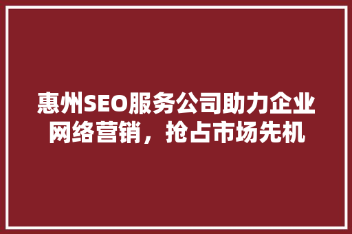 惠州SEO服务公司助力企业网络营销，抢占市场先机