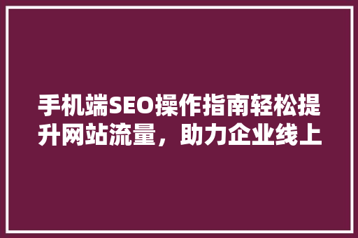 手机端SEO操作指南轻松提升网站流量，助力企业线上发展