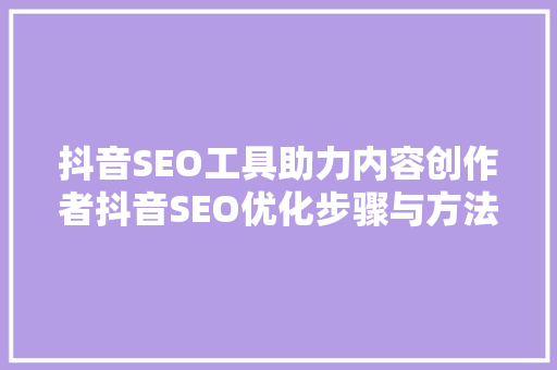 抖音SEO工具助力内容创作者抖音SEO优化步骤与方法