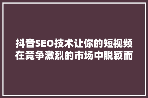 抖音SEO技术让你的短视频在竞争激烈的市场中脱颖而出