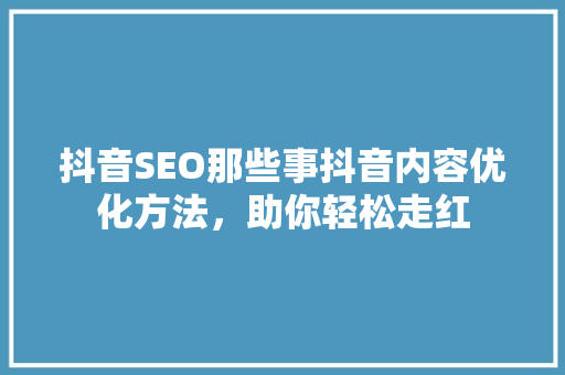 抖音SEO那些事抖音内容优化方法，助你轻松走红