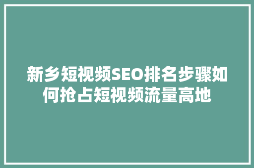 新乡短视频SEO排名步骤如何抢占短视频流量高地