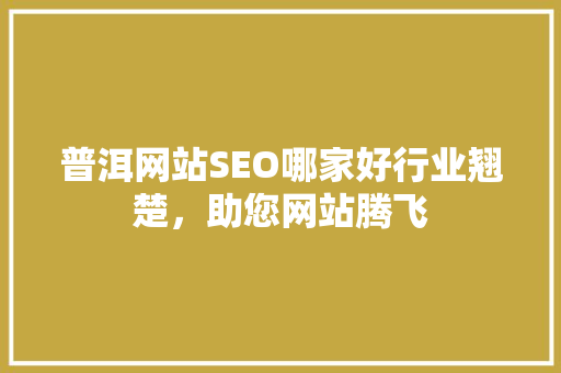 普洱网站SEO哪家好行业翘楚，助您网站腾飞