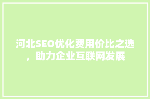 河北SEO优化费用价比之选，助力企业互联网发展