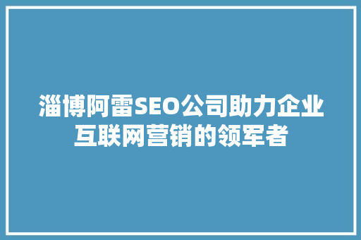 淄博阿雷SEO公司助力企业互联网营销的领军者