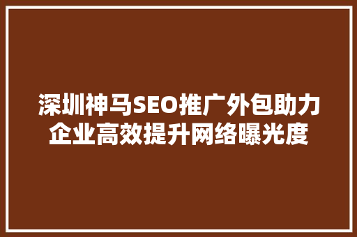 深圳神马SEO推广外包助力企业高效提升网络曝光度